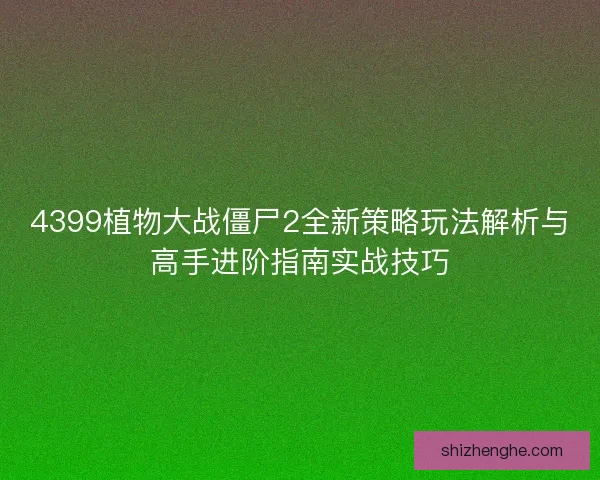 4399植物大战僵尸2全新策略玩法解析与高手进阶指南实战技巧