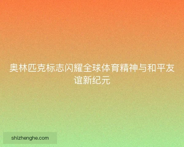 奥林匹克标志闪耀全球体育精神与和平友谊新纪元