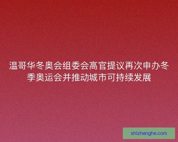 温哥华冬奥会组委会高官提议再次申办冬季奥运会并推动城市可持续发展