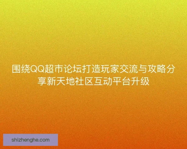 围绕QQ超市论坛打造玩家交流与攻略分享新天地社区互动平台升级